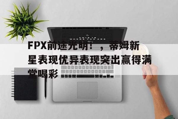  FPX前途光明！，蒂姆新星表现优异表现突出赢得满堂喝彩-jiuyou游戏