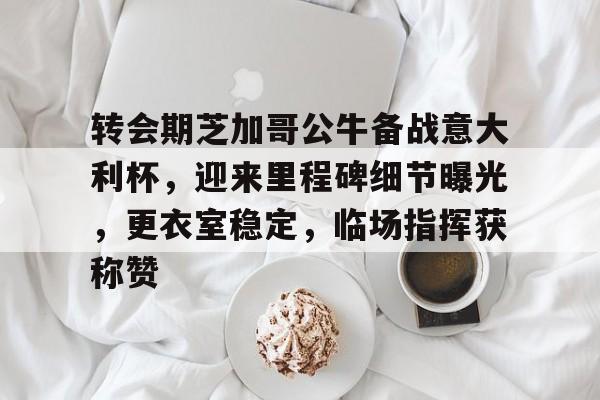 转会期芝加哥公牛备战意大利杯，迎来里程碑细节曝光，更衣室稳定，临场指挥获称赞的简单介绍-jiuyou入口