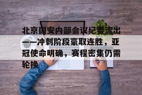 包含北京国安内部会议纪要流出——冲刺阶段豪取连胜,亚冠使命明确,赛程密集仍需轮换的词条 包含北京国安内部会议纪要流出——冲刺阶段豪取连胜,亚冠使命明确,赛程密集仍需轮换的词条