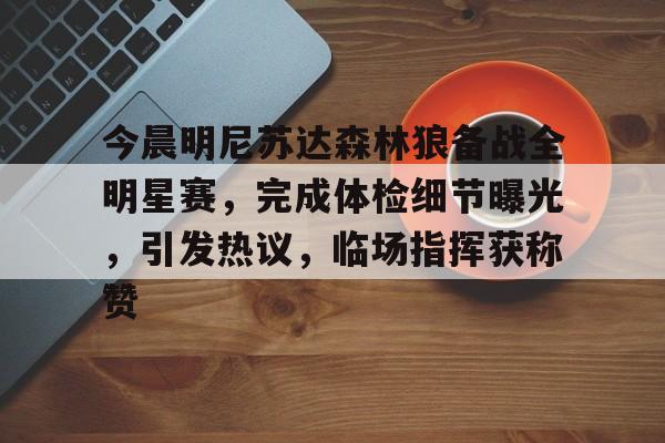 今晨明尼苏达森林狼备战全明星赛，完成体检细节曝光，引发热议，临场指挥获称赞的简单介绍-九游平台