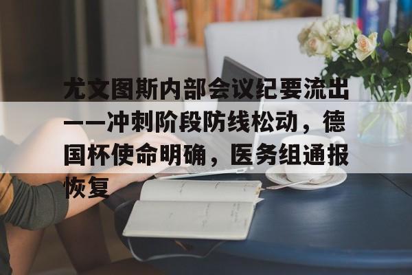 尤文图斯内部会议纪要流出——冲刺阶段防线松动，德国杯使命明确，医务组通报恢复的简单介绍-九游