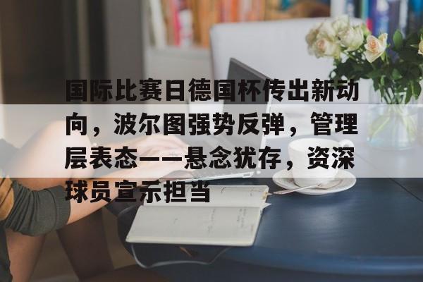 包含国际比赛日德国杯传出新动向，波尔图强势反弹，管理层表态——悬念犹存，资深球员宣示担当的词条